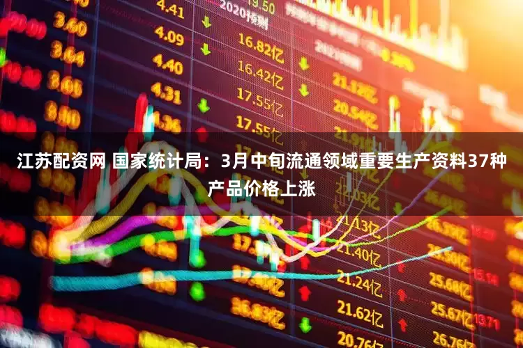江苏配资网 国家统计局：3月中旬流通领域重要生产资料37种产品价格上涨