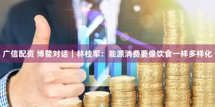广信配资 博鳌对话｜林桂军：能源消费要像饮食一样多样化