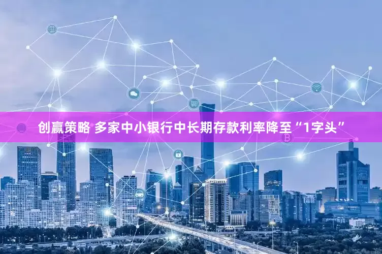 创赢策略 多家中小银行中长期存款利率降至“1字头”