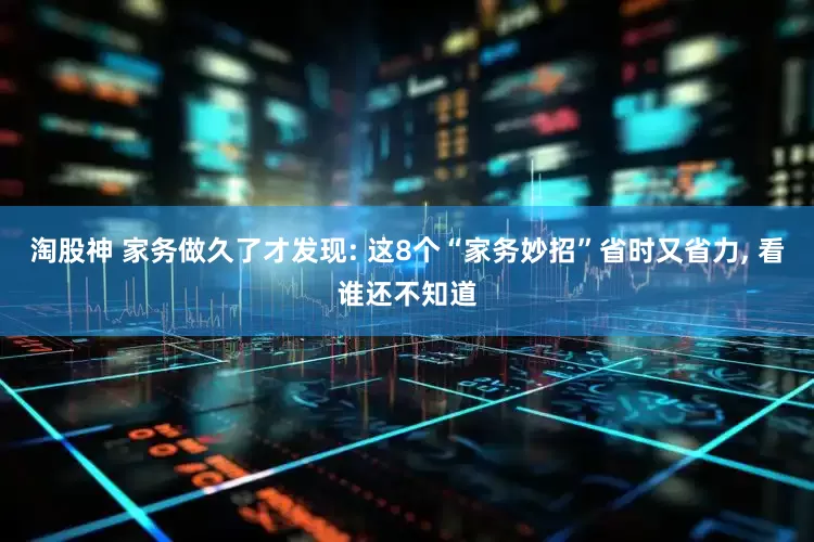 淘股神 家务做久了才发现: 这8个“家务妙招”省时又省力, 看谁还不知道
