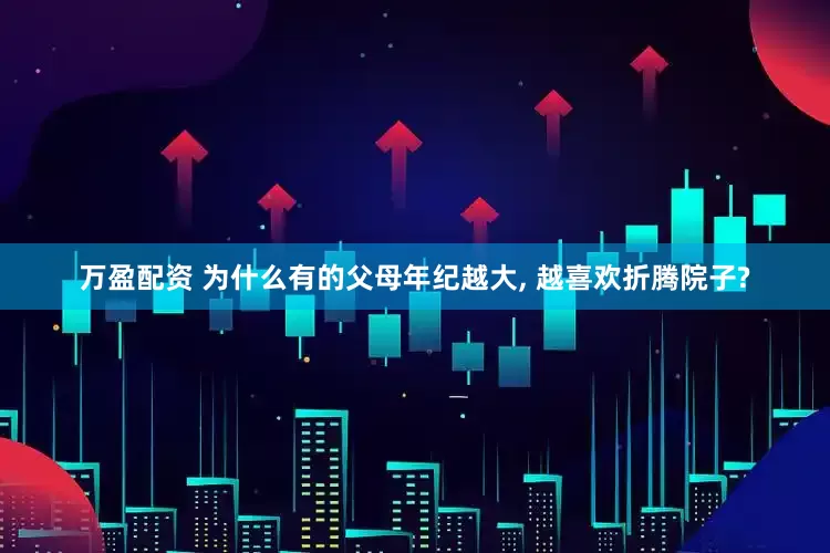 万盈配资 为什么有的父母年纪越大, 越喜欢折腾院子?
