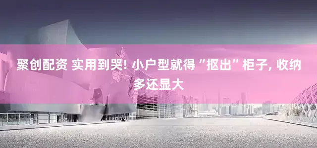 聚创配资 实用到哭! 小户型就得“抠出”柜子, 收纳多还显大