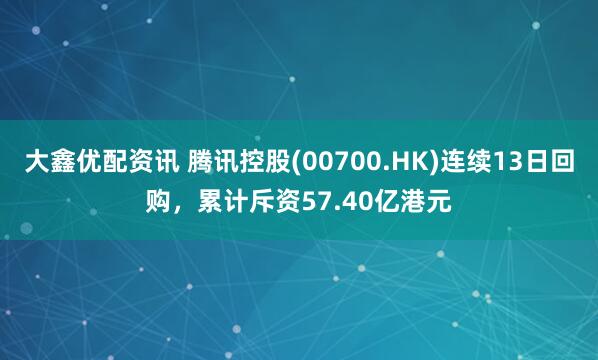大鑫优配资讯 腾讯控股(00700.HK)连续13日回购，累计斥资57.40亿港元