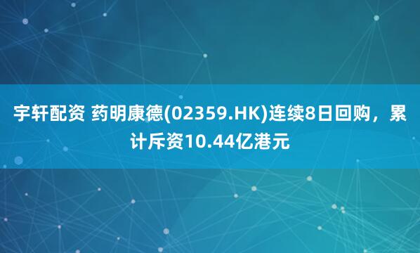 宇轩配资 药明康德(02359.HK)连续8日回购，累计斥资10.44亿港元