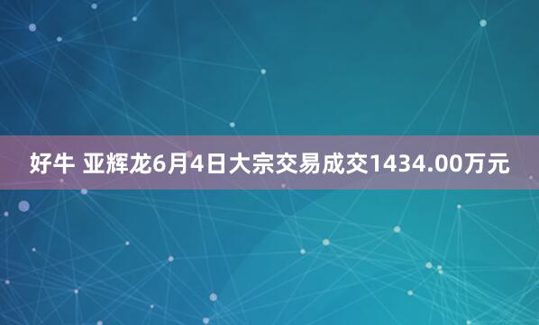 好牛 亚辉龙6月4日大宗交易成交1434.00万元