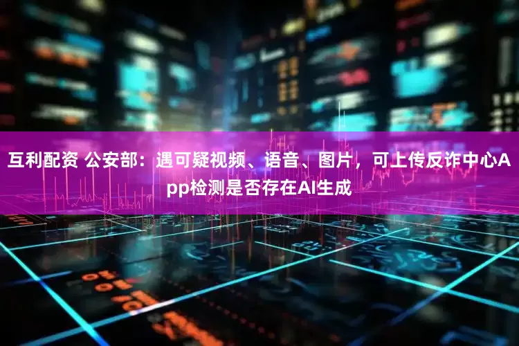 互利配资 公安部：遇可疑视频、语音、图片，可上传反诈中心App检测是否存在AI生成