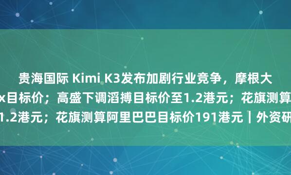 贵海国际 Kimi K3发布加剧行业竞争，摩根大通下调智谱、MiniMax目标价；高盛下调滔搏目标价至1.2港元；花旗测算阿里巴巴目标价191港元｜外资研报速递