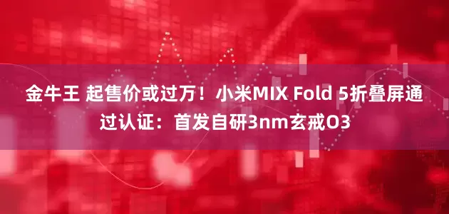 金牛王 起售价或过万！小米MIX Fold 5折叠屏通过认证：首发自研3nm玄戒O3